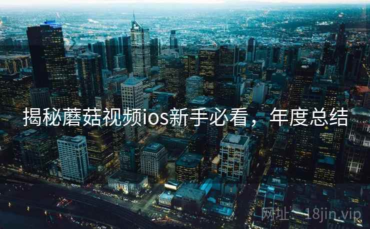 揭秘蘑菇视频ios新手必看，年度总结