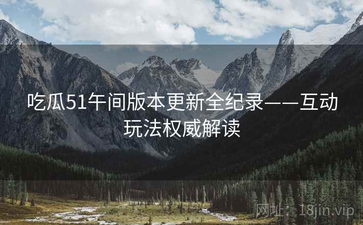 吃瓜51午间版本更新全纪录——互动玩法权威解读