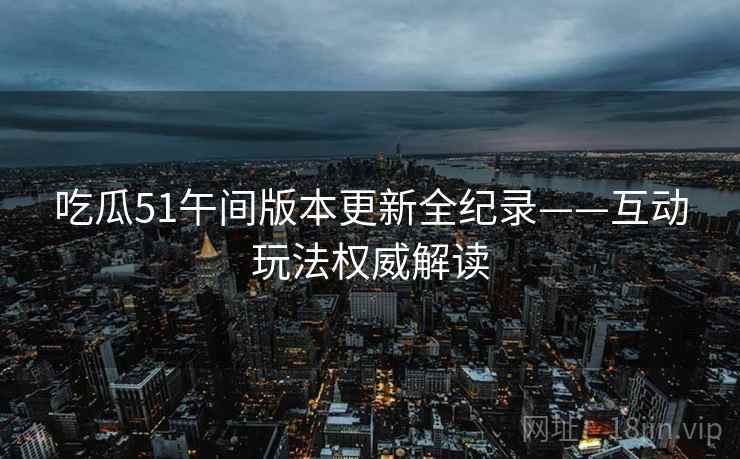 吃瓜51午间版本更新全纪录——互动玩法权威解读