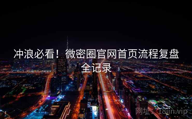 冲浪必看！微密圈官网首页流程复盘全记录