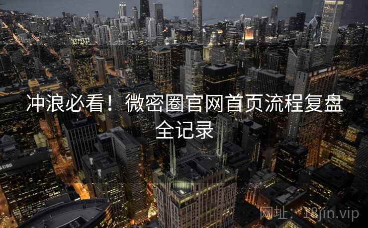 冲浪必看！微密圈官网首页流程复盘全记录