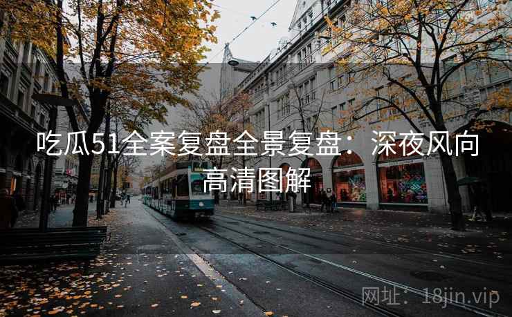 吃瓜51全案复盘全景复盘：深夜风向高清图解