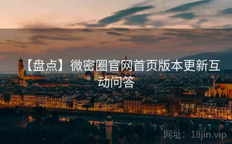 【盘点】微密圈官网首页版本更新互动问答