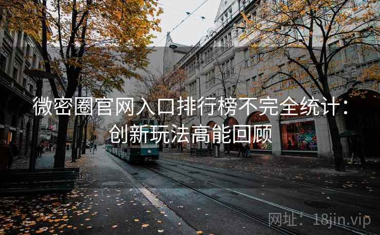 微密圈官网入口排行榜不完全统计：创新玩法高能回顾