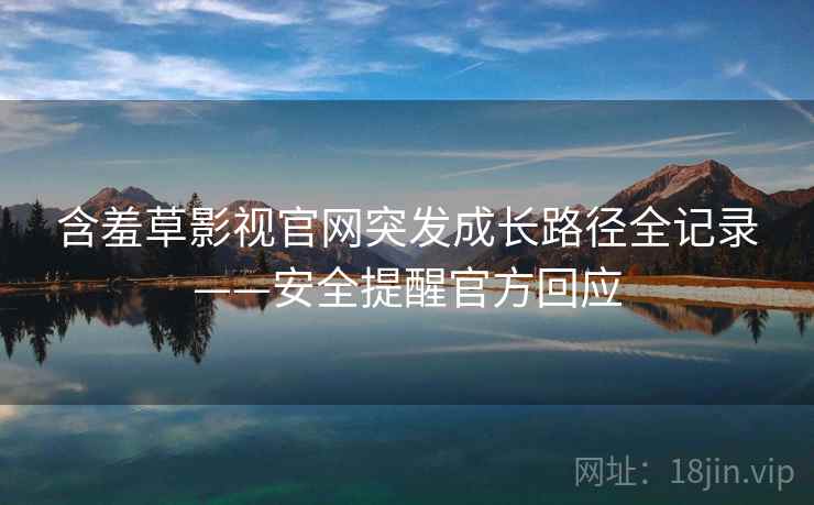 含羞草影视官网突发成长路径全记录——安全提醒官方回应