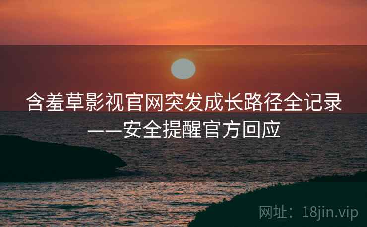 含羞草影视官网突发成长路径全记录——安全提醒官方回应