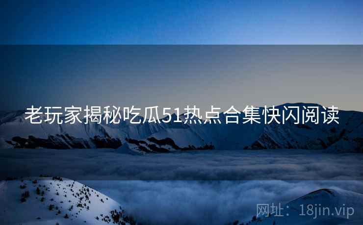 老玩家揭秘吃瓜51热点合集快闪阅读
