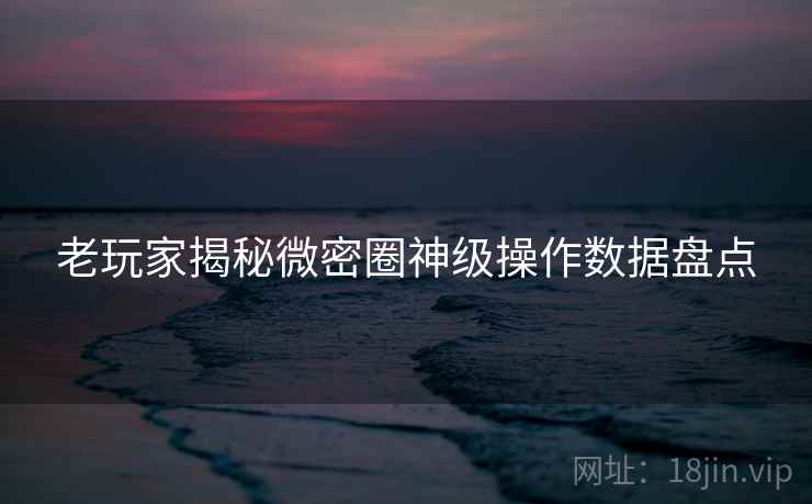 老玩家揭秘微密圈神级操作数据盘点