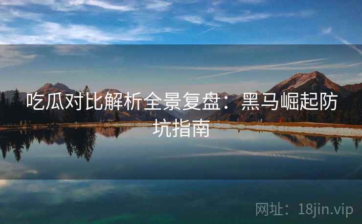 吃瓜对比解析全景复盘：黑马崛起防坑指南