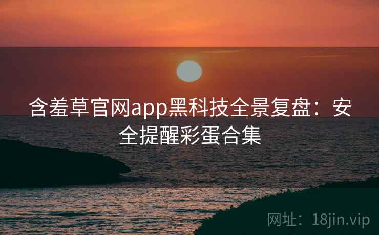 含羞草官网app黑科技全景复盘：安全提醒彩蛋合集