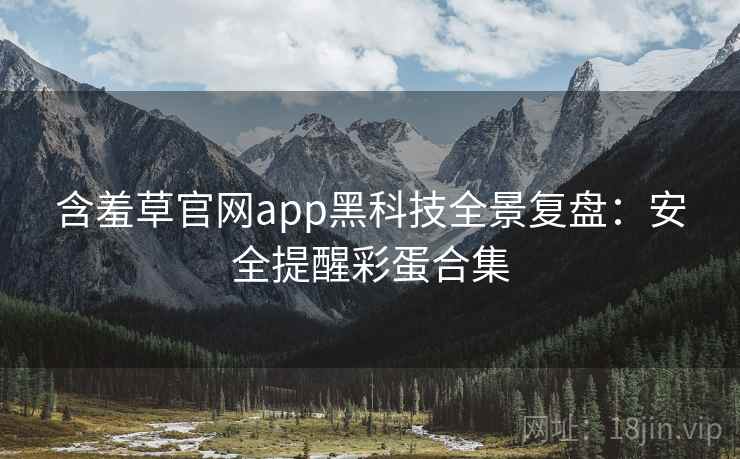 含羞草官网app黑科技全景复盘：安全提醒彩蛋合集