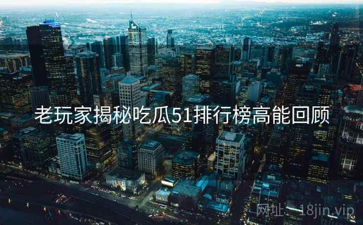 老玩家揭秘吃瓜51排行榜高能回顾