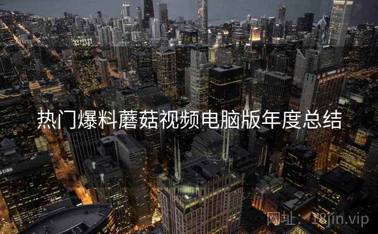 热门爆料蘑菇视频电脑版年度总结