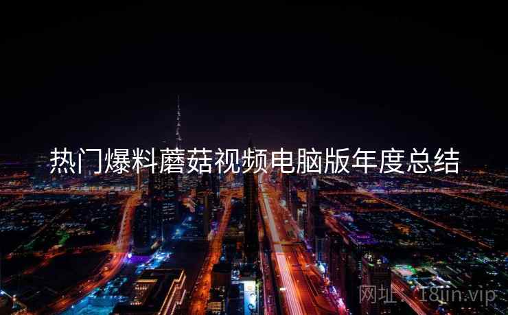 热门爆料蘑菇视频电脑版年度总结