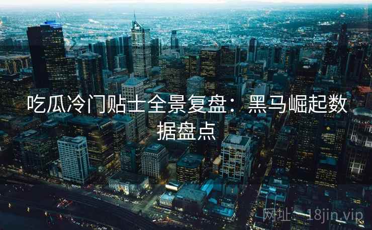吃瓜冷门贴士全景复盘：黑马崛起数据盘点