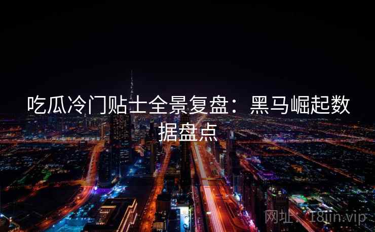吃瓜冷门贴士全景复盘：黑马崛起数据盘点
