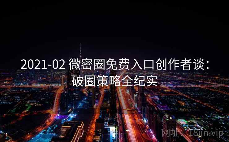 2021-02 微密圈免费入口创作者谈：破圈策略全纪实