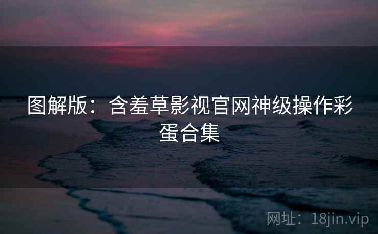 图解版：含羞草影视官网神级操作彩蛋合集