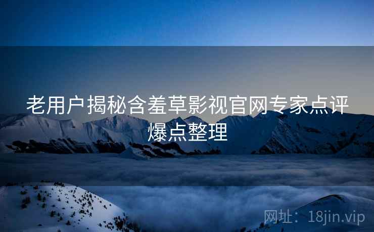 老用户揭秘含羞草影视官网专家点评爆点整理