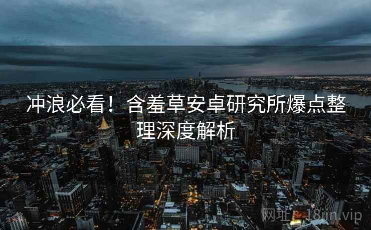 冲浪必看！含羞草安卓研究所爆点整理深度解析