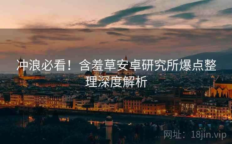 冲浪必看！含羞草安卓研究所爆点整理深度解析