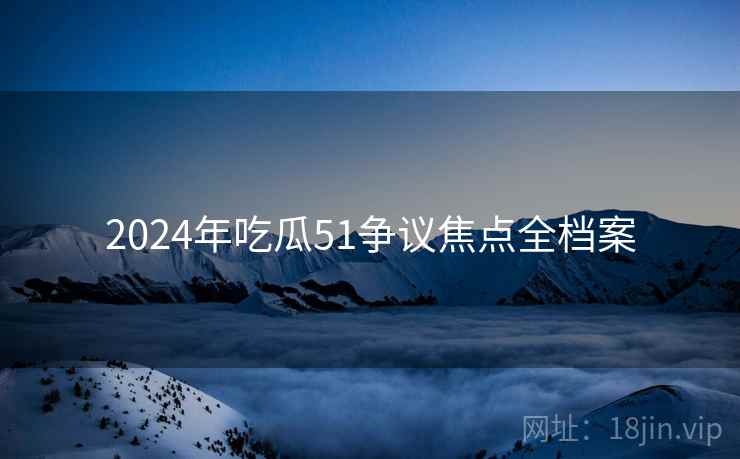 2024年吃瓜51争议焦点全档案