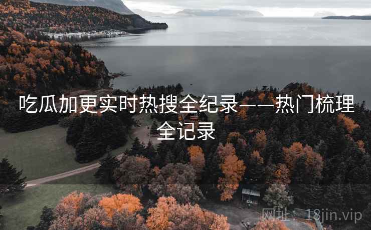 吃瓜加更实时热搜全纪录——热门梳理全记录