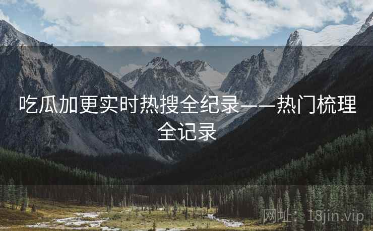 吃瓜加更实时热搜全纪录——热门梳理全记录