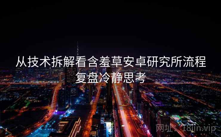 从技术拆解看含羞草安卓研究所流程复盘冷静思考