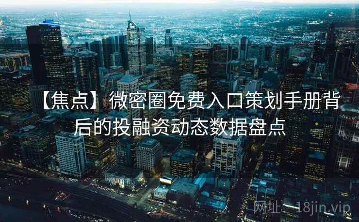 【焦点】微密圈免费入口策划手册背后的投融资动态数据盘点