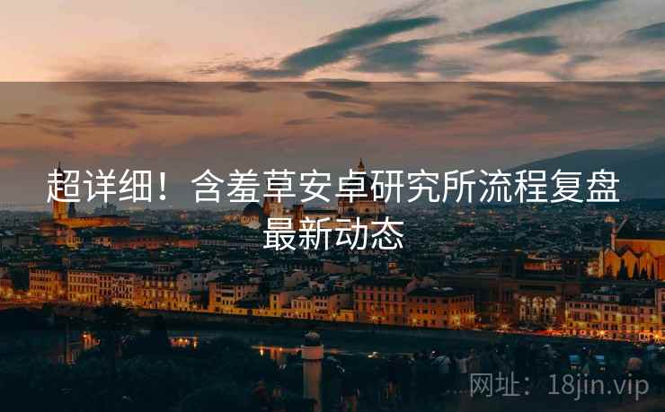 超详细！含羞草安卓研究所流程复盘最新动态