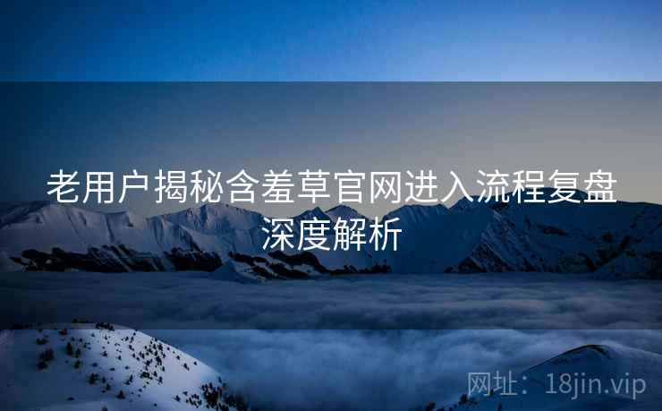 老用户揭秘含羞草官网进入流程复盘深度解析