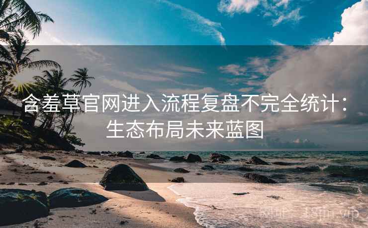 含羞草官网进入流程复盘不完全统计：生态布局未来蓝图