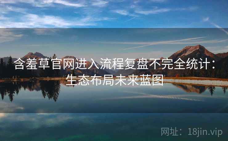含羞草官网进入流程复盘不完全统计：生态布局未来蓝图