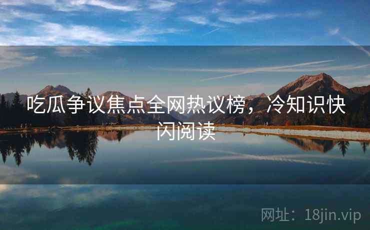 吃瓜争议焦点全网热议榜，冷知识快闪阅读