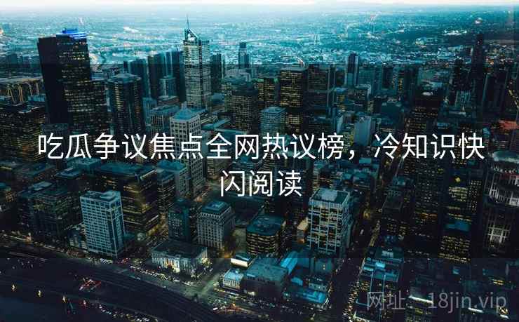 吃瓜争议焦点全网热议榜，冷知识快闪阅读