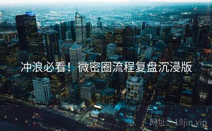 冲浪必看！微密圈流程复盘沉浸版