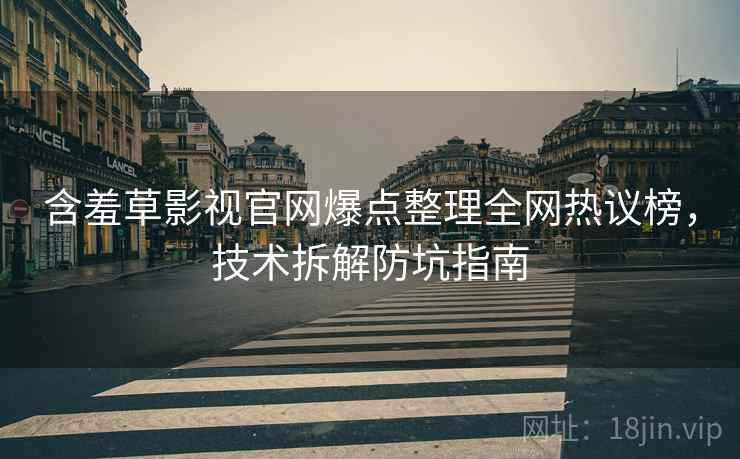 含羞草影视官网爆点整理全网热议榜，技术拆解防坑指南