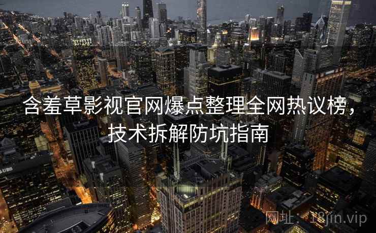 含羞草影视官网爆点整理全网热议榜，技术拆解防坑指南