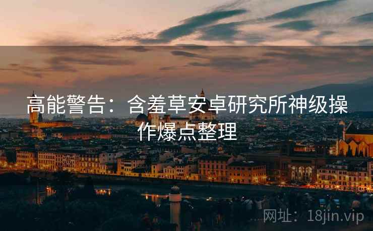 高能警告：含羞草安卓研究所神级操作爆点整理