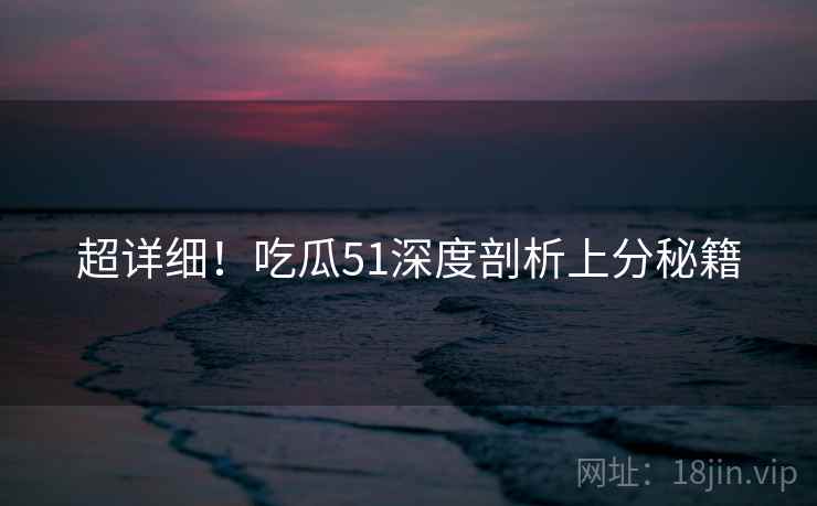 超详细！吃瓜51深度剖析上分秘籍