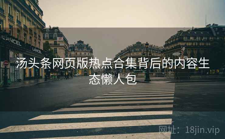 汤头条网页版热点合集背后的内容生态懒人包