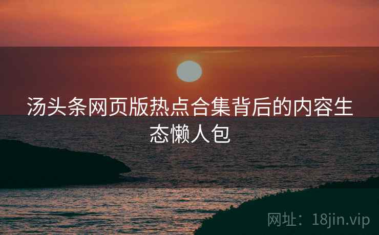 汤头条网页版热点合集背后的内容生态懒人包