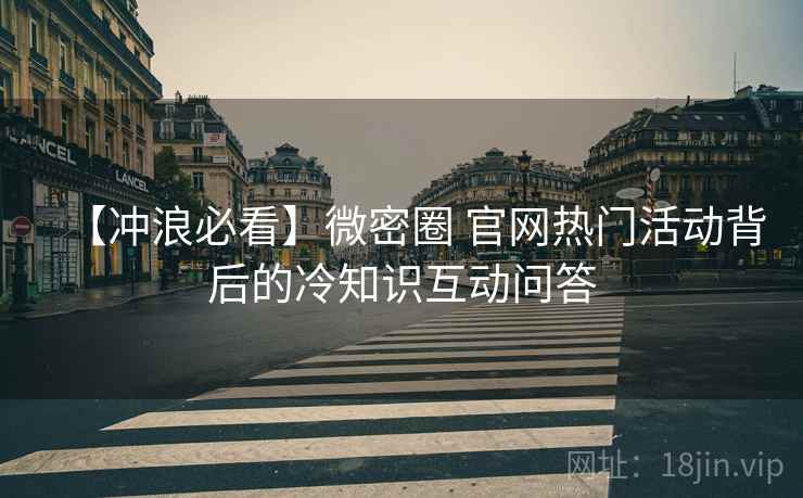 【冲浪必看】微密圈 官网热门活动背后的冷知识互动问答
