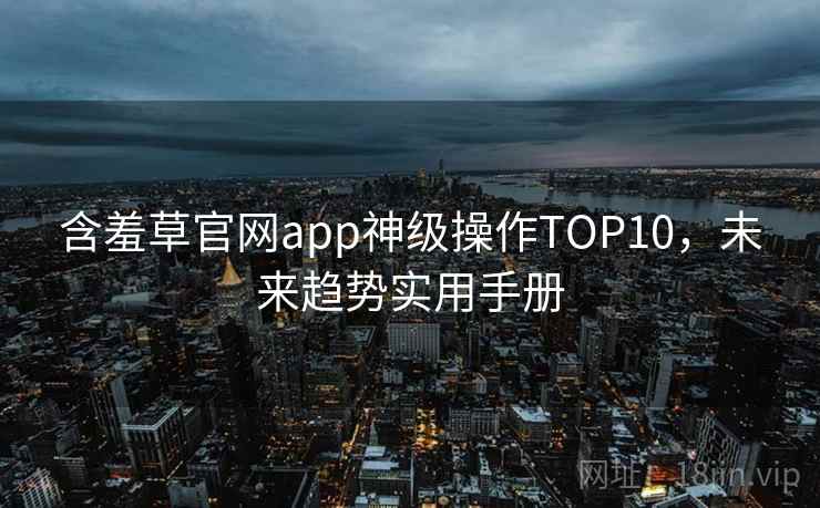 含羞草官网app神级操作TOP10，未来趋势实用手册