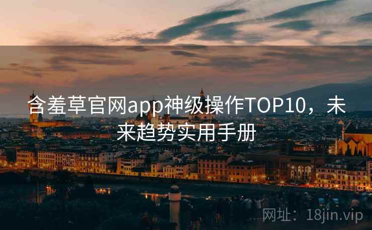 含羞草官网app神级操作TOP10，未来趋势实用手册