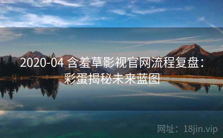 2020-04 含羞草影视官网流程复盘：彩蛋揭秘未来蓝图