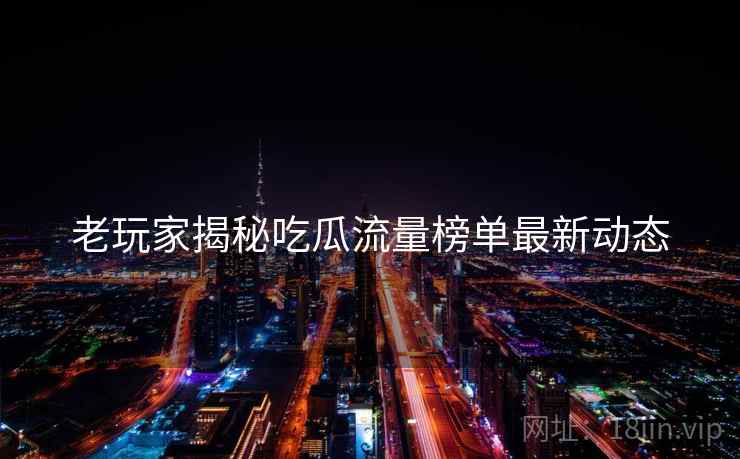 老玩家揭秘吃瓜流量榜单最新动态