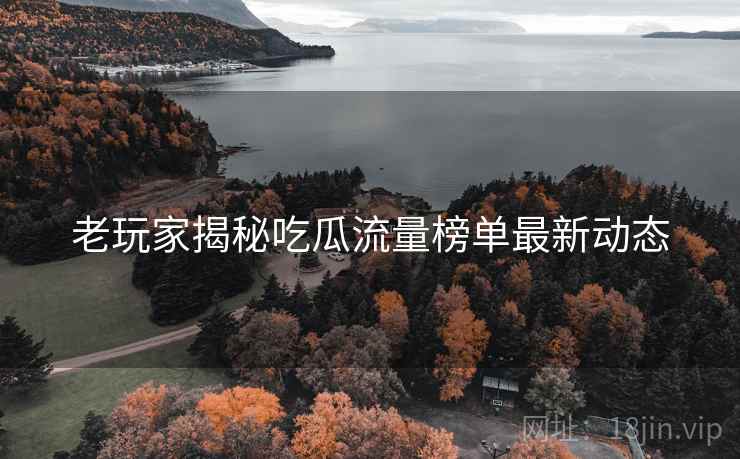 老玩家揭秘吃瓜流量榜单最新动态