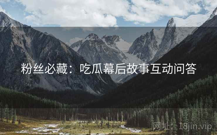 粉丝必藏：吃瓜幕后故事互动问答
